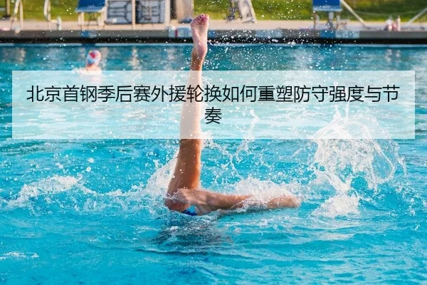 北京首钢季后赛外援轮换如何重塑防守强度与节奏